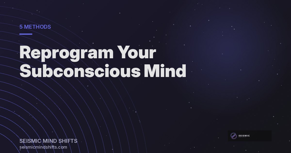 Subconscious Mind Reprogramming: How to Reprogram the Subconscious (5 Proven Methods) | Seismic Mind Shifts